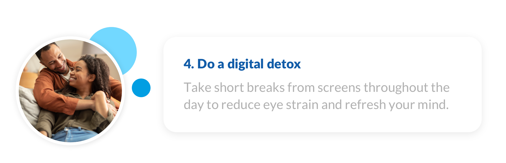 4. Take short breaks from screens throughout the day to reduce eye strain and refresh your mind.
